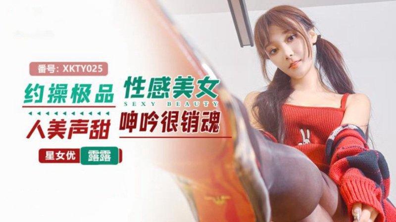 星空無限傳媒 XKTY025 露露 約操極品性感美女 人美聲甜呻吟很銷魂.jpg